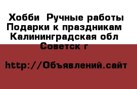 Хобби. Ручные работы Подарки к праздникам. Калининградская обл.,Советск г.